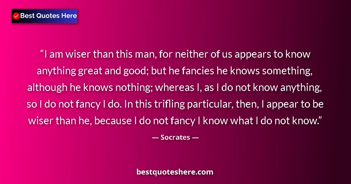 Quote by Socrates: I am wiser than this man, for neither of us appears to know anything great and good; but he fancies ...
