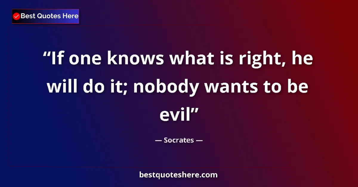 Quote by Socrates: If one knows what is right, he will do it; nobody wants to be evil...