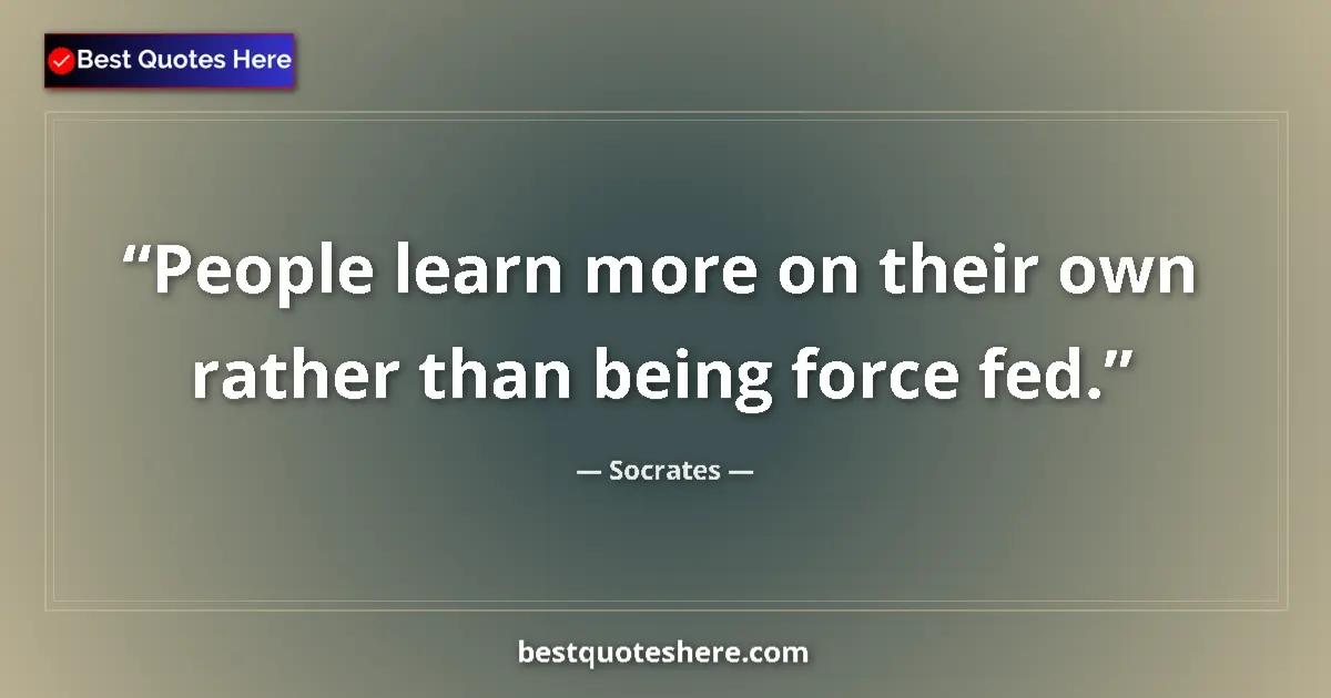 Quote by Socrates: People learn more on their own rather than being force fed....