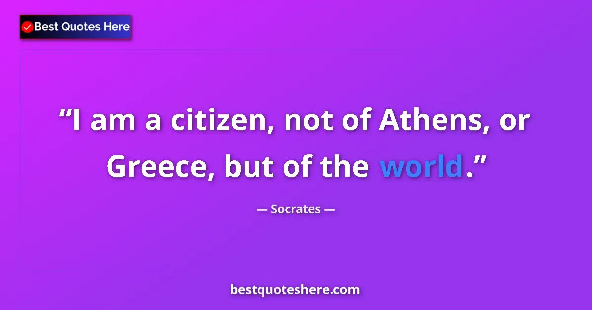 Quote by Socrates: I am a citizen, not of Athens, or Greece, but of the world....