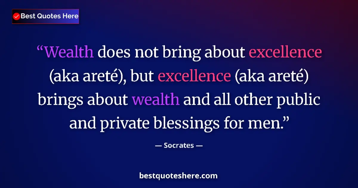 Quote by Socrates: Wealth does not bring about excellence (aka areté), but excellence (aka areté) brings about wealth a...