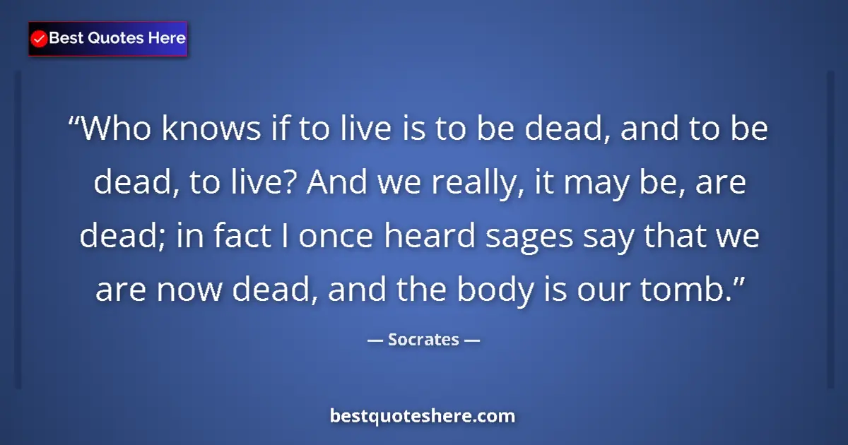 Quote by Socrates: Who knows if to live is to be dead, and to be dead, to live? And we really, it may be, are dead; in ...