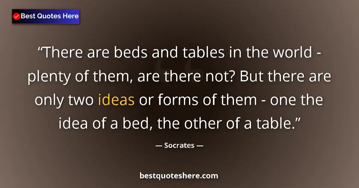 Quote by Socrates: There are beds and tables in the world - plenty of them, are there not? But there are only two ideas...