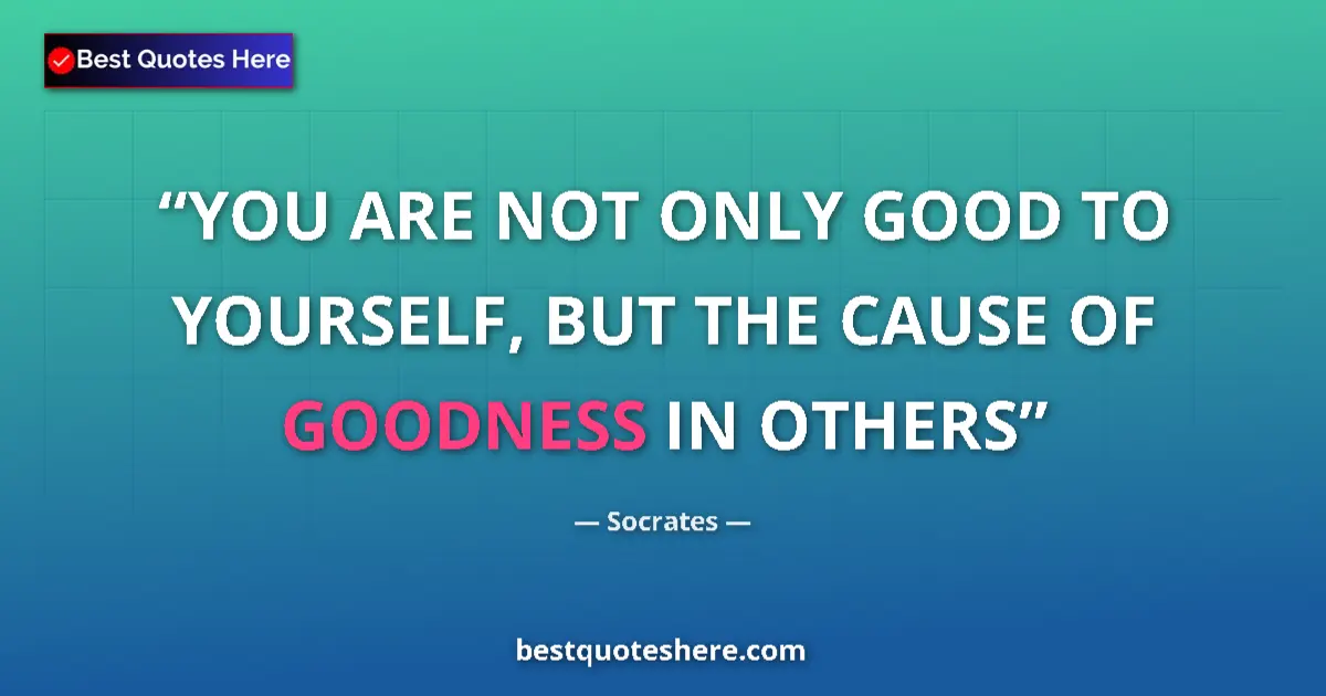 Quote by Socrates: YOU ARE NOT ONLY GOOD TO YOURSELF, BUT THE CAUSE OF GOODNESS IN OTHERS...
