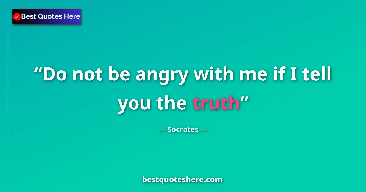 Quote by Socrates: Do not be angry with me if I tell you the truth...