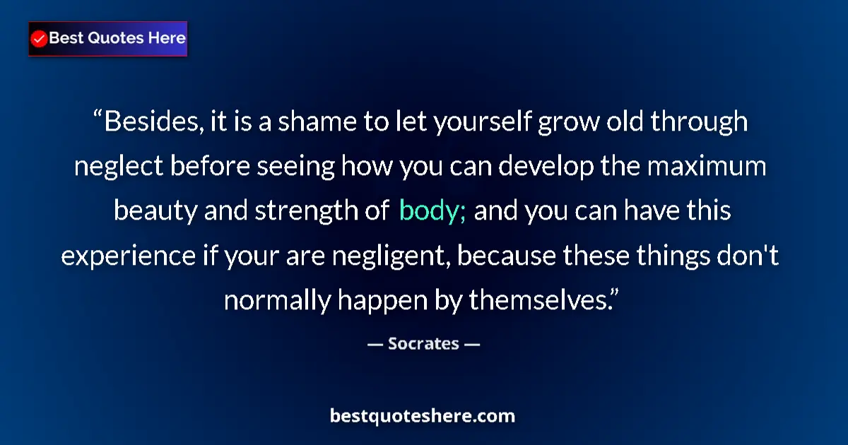Quote by Socrates: Besides, it is a shame to let yourself grow old through neglect before seeing how you can develop th...