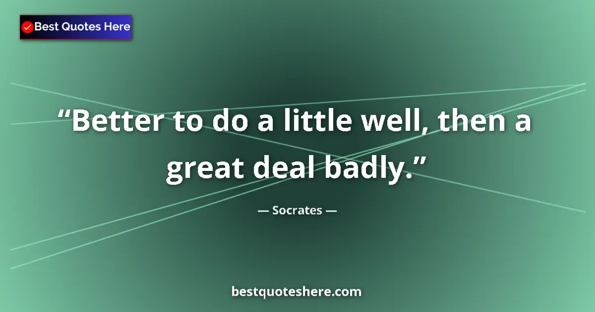 Quote by Socrates: Better to do a little well, then a great deal badly....