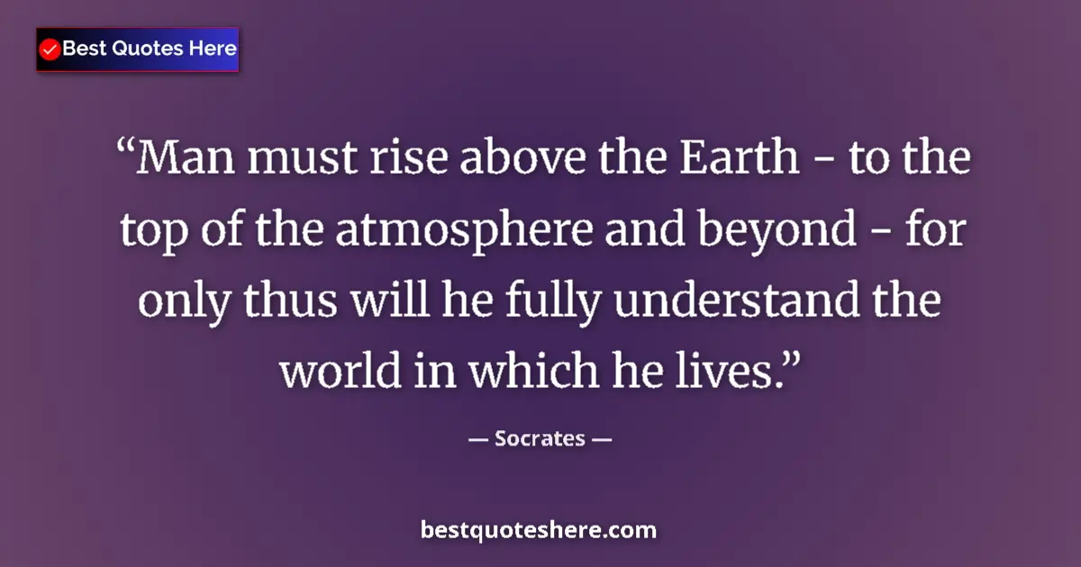Quote by Socrates: Man must rise above the Earth - to the top of the atmosphere and beyond - for only thus will he full...