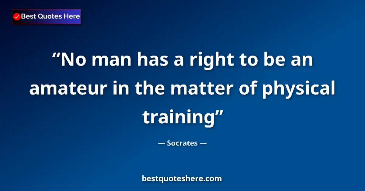 Quote by Socrates: No man has a right to be an amateur in the matter of physical training...