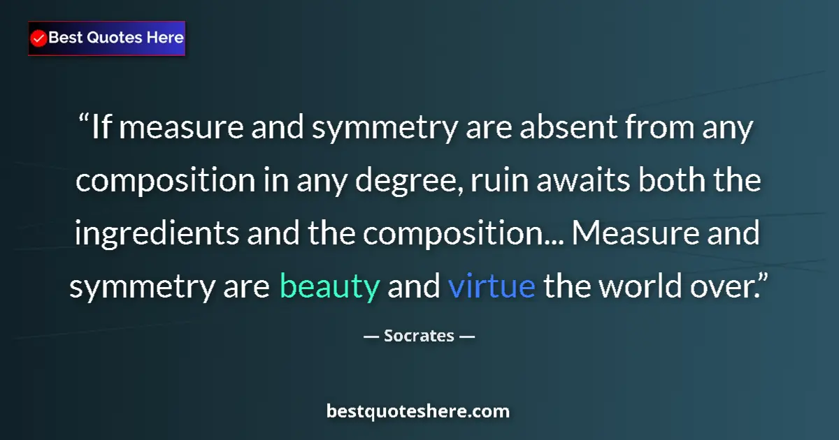 Quote by Socrates: If measure and symmetry are absent from any composition in any degree, ruin awaits both the ingredie...