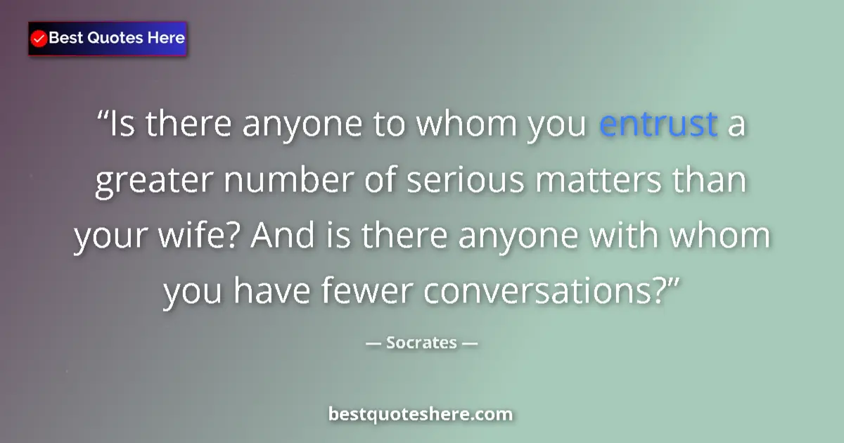 Image for the quote by Socrates: Is there anyone to whom you entrust a greater number of serious matters than your wife? And is there...