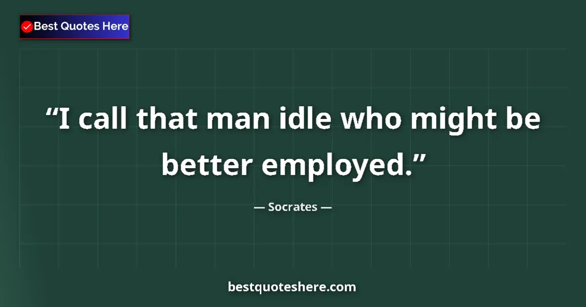 Quote by Socrates: I call that man idle who might be better employed....