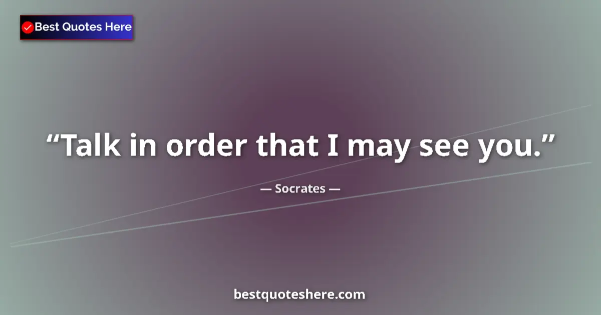 Quote by Socrates: Talk in order that I may see you.