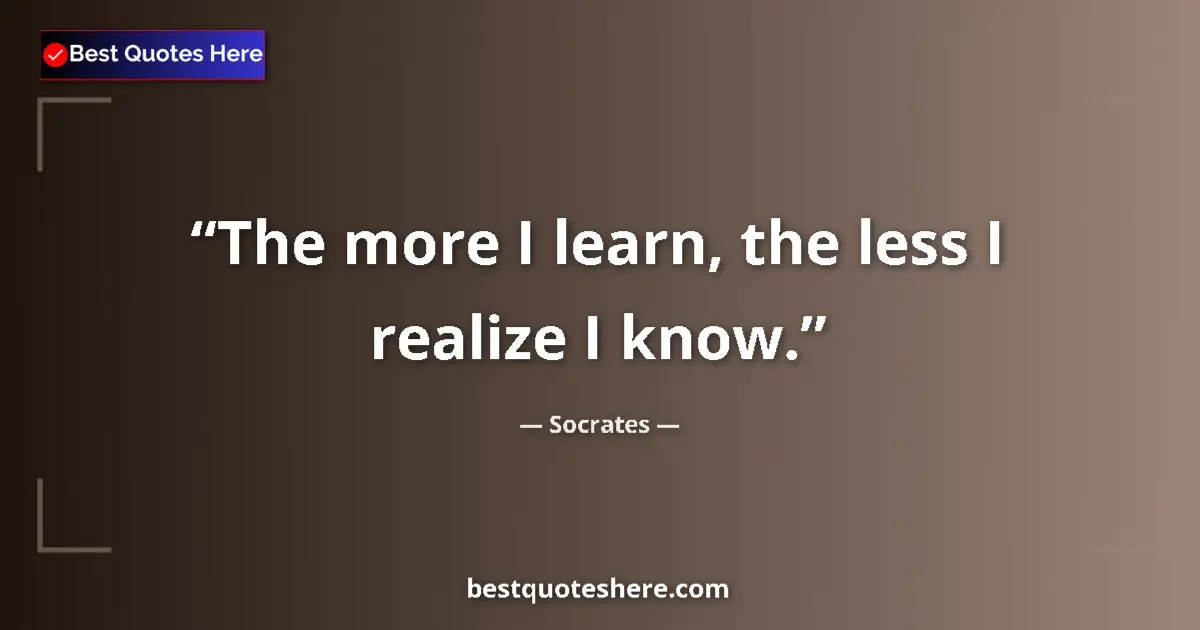 Quote by Socrates: The more I learn, the less I realize I know.