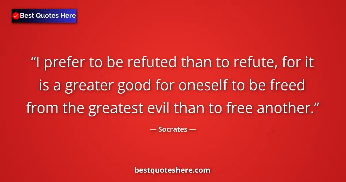 Quote by Socrates: I prefer to be refuted than to refute, for it is a