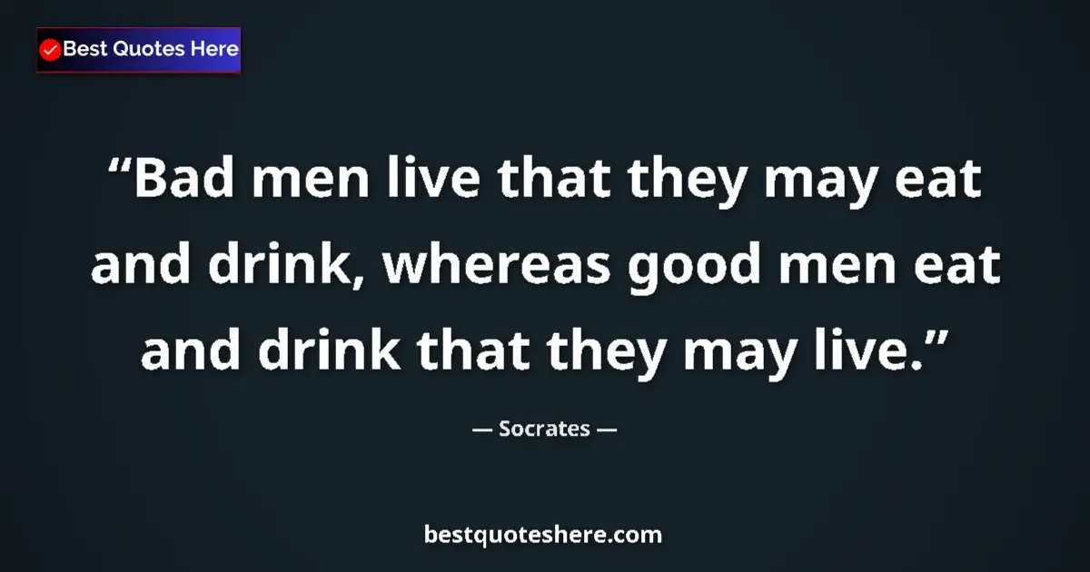 Quote by Socrates: Bad men live that they may eat and drink, whereas good men eat and drink that they may live....