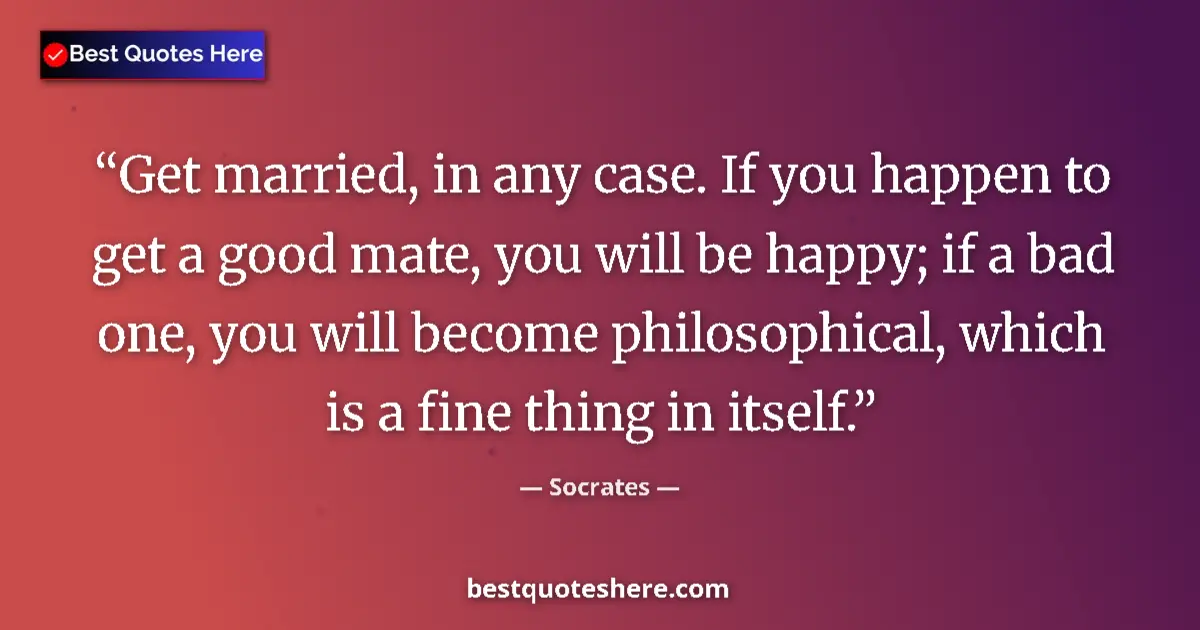 Quote by Socrates: Get married, in any case. If you happen to get a good mate, you will be happy; if a bad one, you wil...