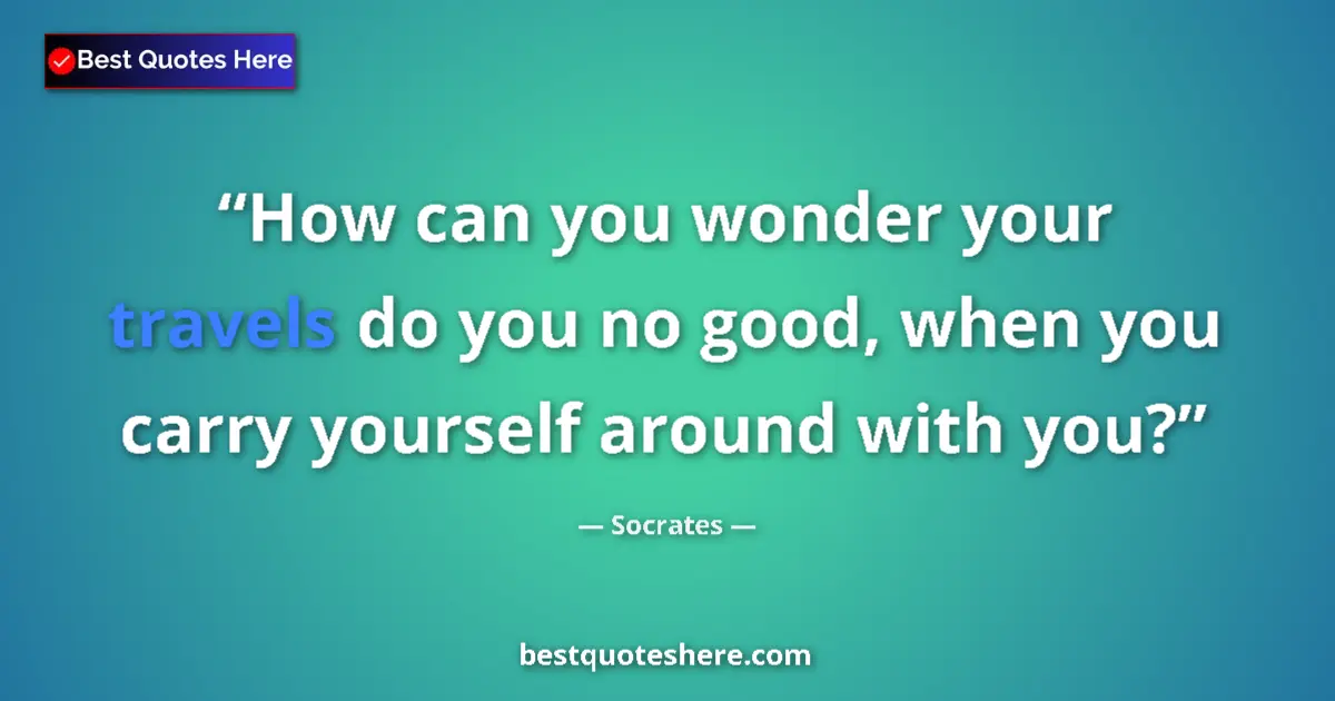 Quote by Socrates: How can you wonder your travels do you no good, wh