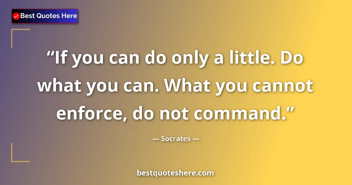 Quote by Socrates: If you can do only a little. Do what you can. What you cannot enforce, do not command....