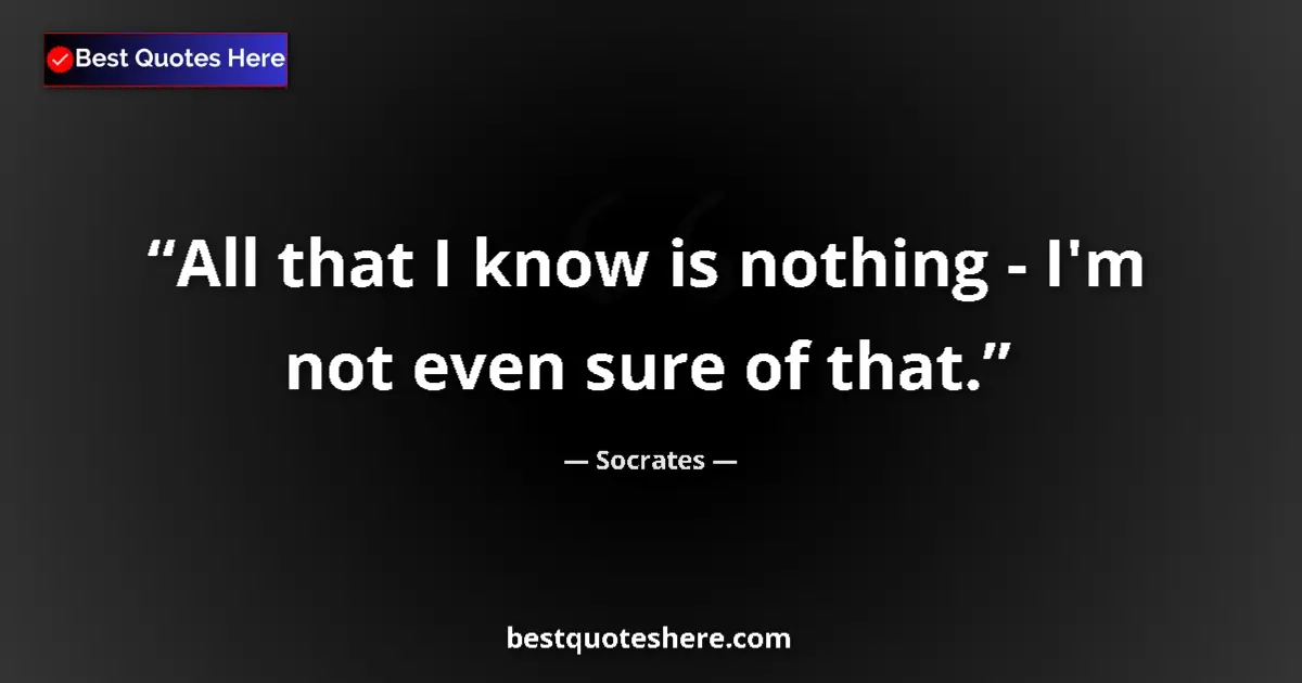 Quote by Socrates: All that I know is nothing - I'm not even sure of that....