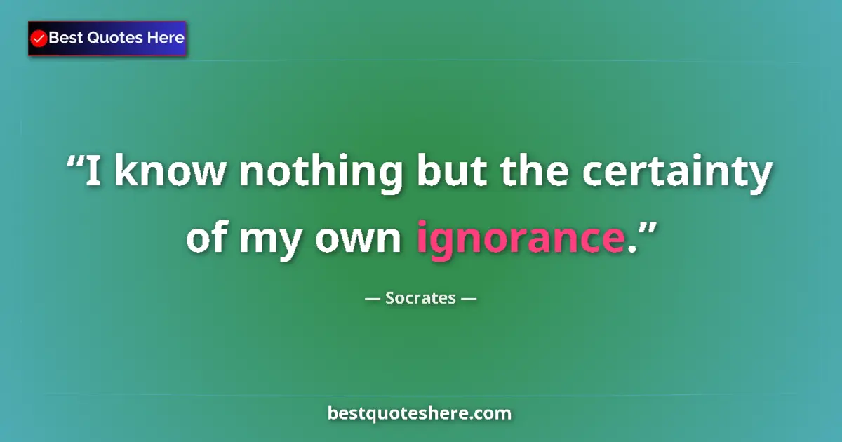 Socrates quote: "I know nothing but the certainty of my own ignorance."