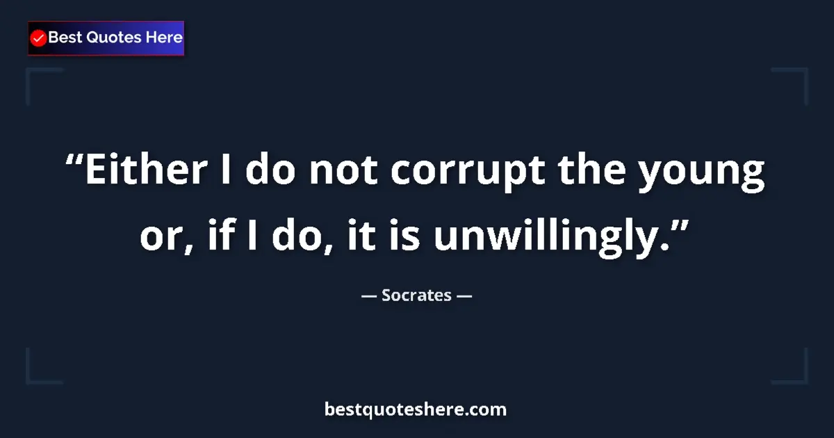 Quote by Socrates: Either I do not corrupt the young or, if I do, it is unwillingly....