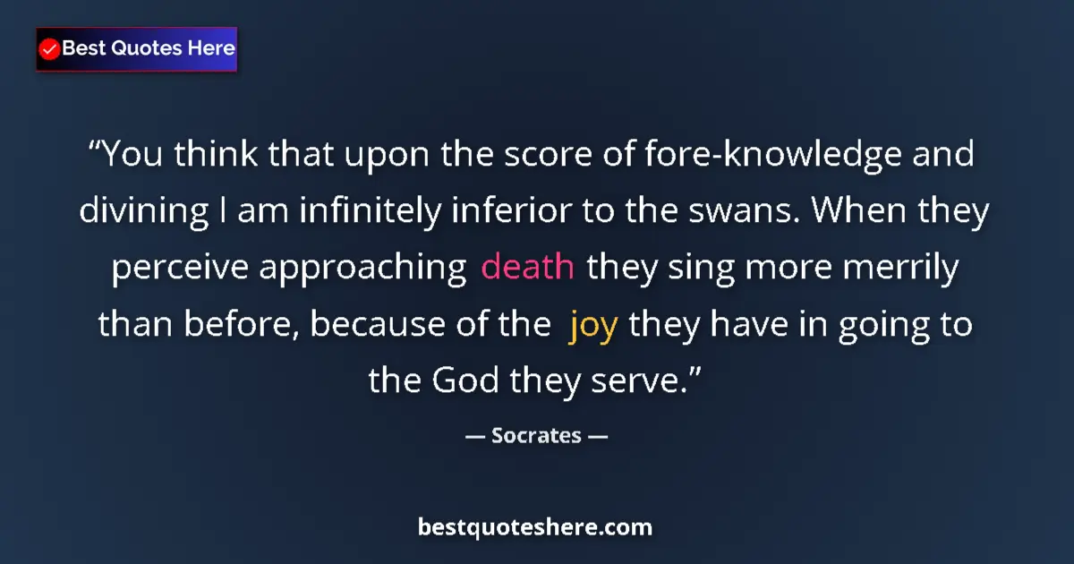 Quote by Socrates: You think that upon the score of fore-knowledge and divining I am infinitely inferior to the swans. ...