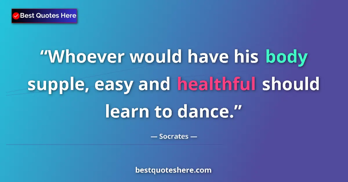 Quote by Socrates: Whoever would have his body supple, easy and healthful should learn to dance....