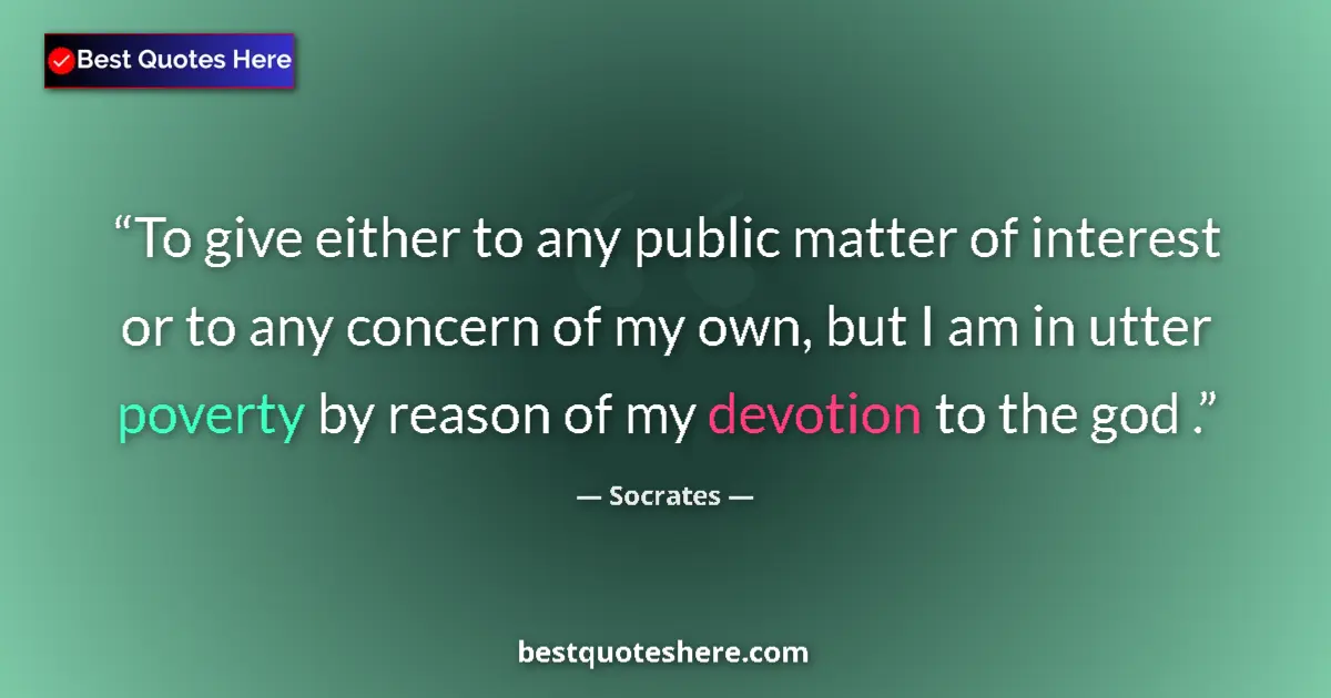 Quote by Socrates: To give either to any public matter of interest or to any concern of my own, but I am in utter pover...
