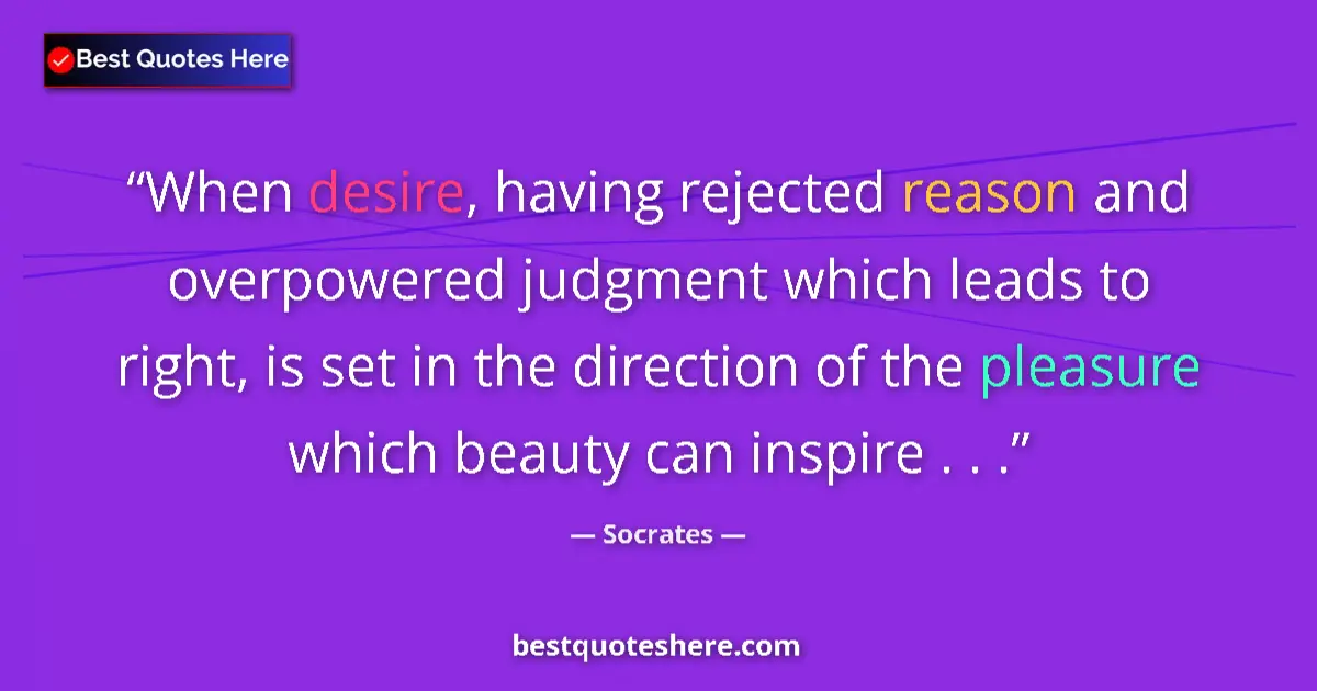 Quote by Socrates: When desire, having rejected reason and overpowered judgment which leads to right, is set in the dir...