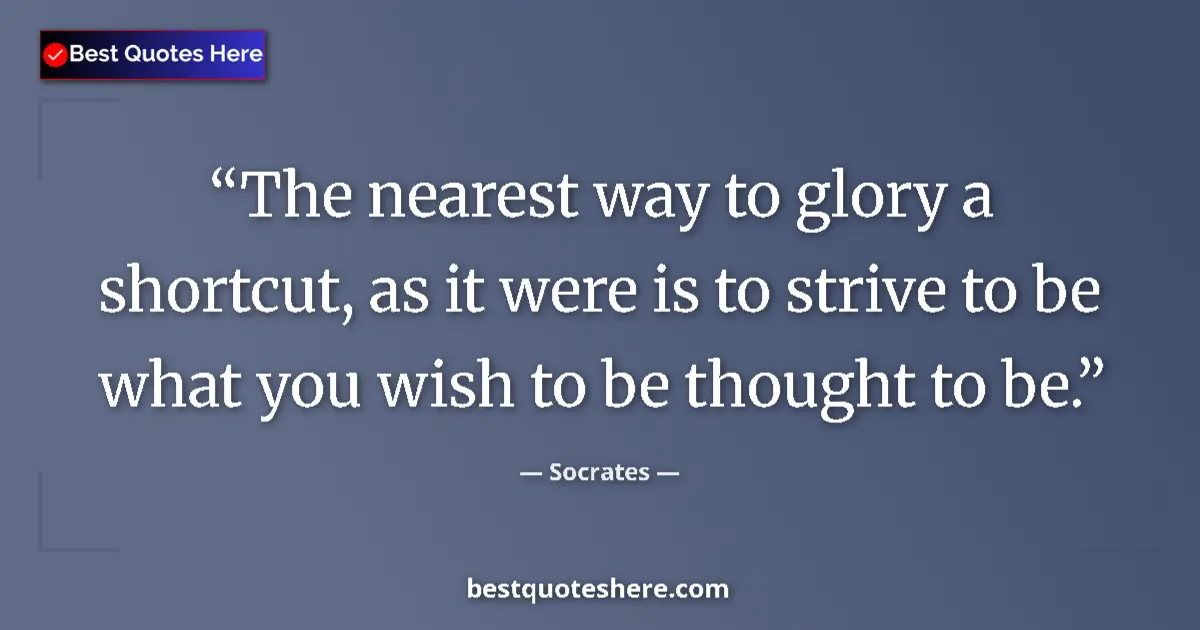 Quote by Socrates: The nearest way to glory a shortcut, as it were is to strive to be what you wish to be thought to be...