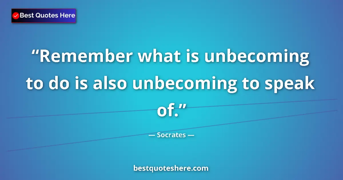 Quote by Socrates: Remember what is unbecoming to do is also unbecoming to speak of....