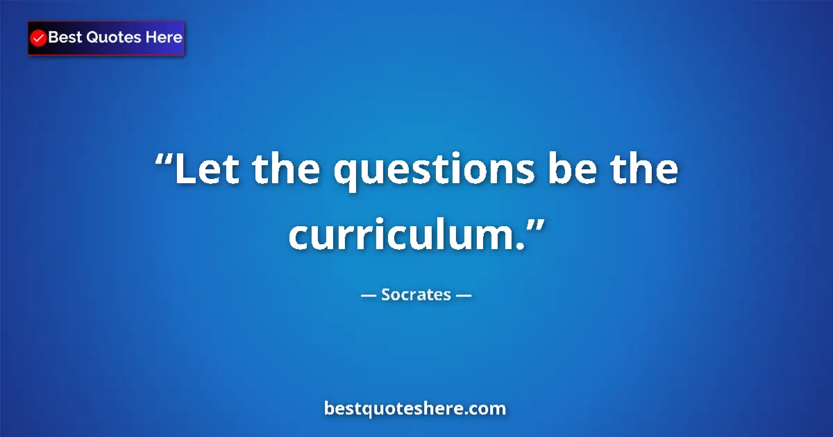 Quote by Socrates: Let the questions be the curriculum....