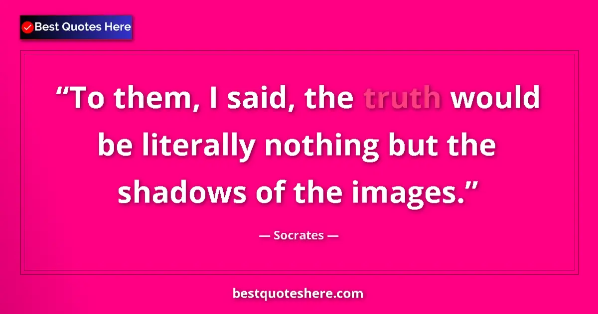 Quote by Socrates: To them, I said, the truth would be literally nothing but the shadows of the images....