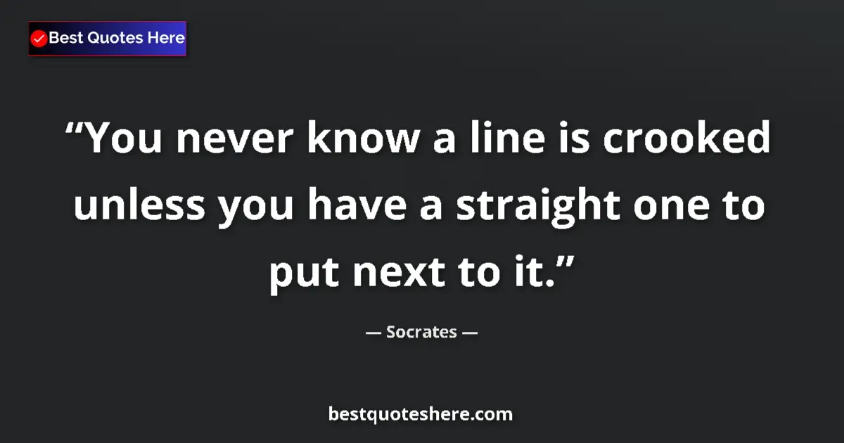 Quote by Socrates: You never know a line is crooked unless you have a straight one to put next to it....