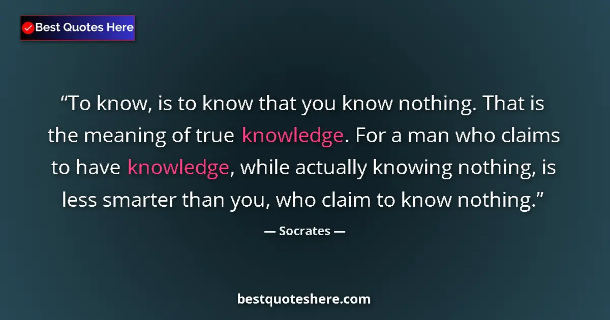 Quote by Socrates: To know, is to know that you know nothing. That is the meaning of true knowledge. For a man who clai...
