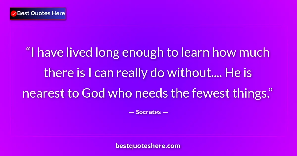 Quote by Socrates: I have lived long enough to learn how much there is I can really do without.... He is nearest to God...
