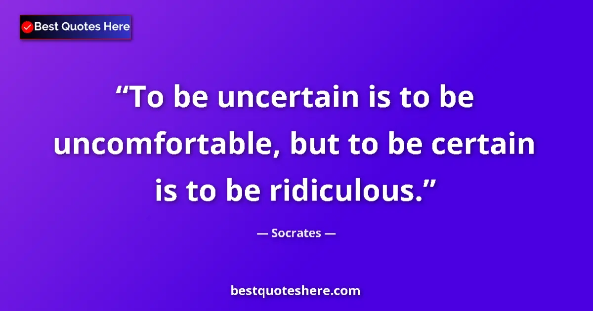 Quote by Socrates: To be uncertain is to be uncomfortable, but to be certain is to be ridiculous....