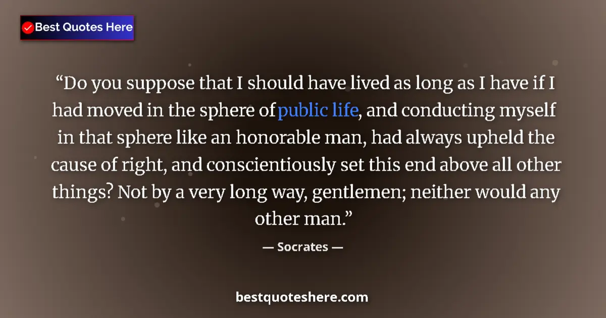 Quote by Socrates: Do you suppose that I should have lived as long as I have if I had moved in the sphere of public lif...