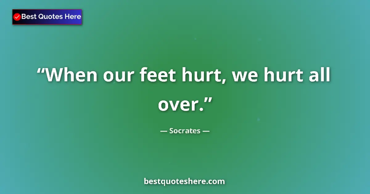 Quote by Socrates: When our feet hurt, we hurt all over.