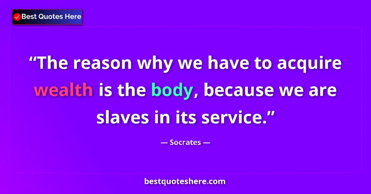 Quote by Socrates: The reason why we have to acquire wealth is the body, because we are slaves in its service....