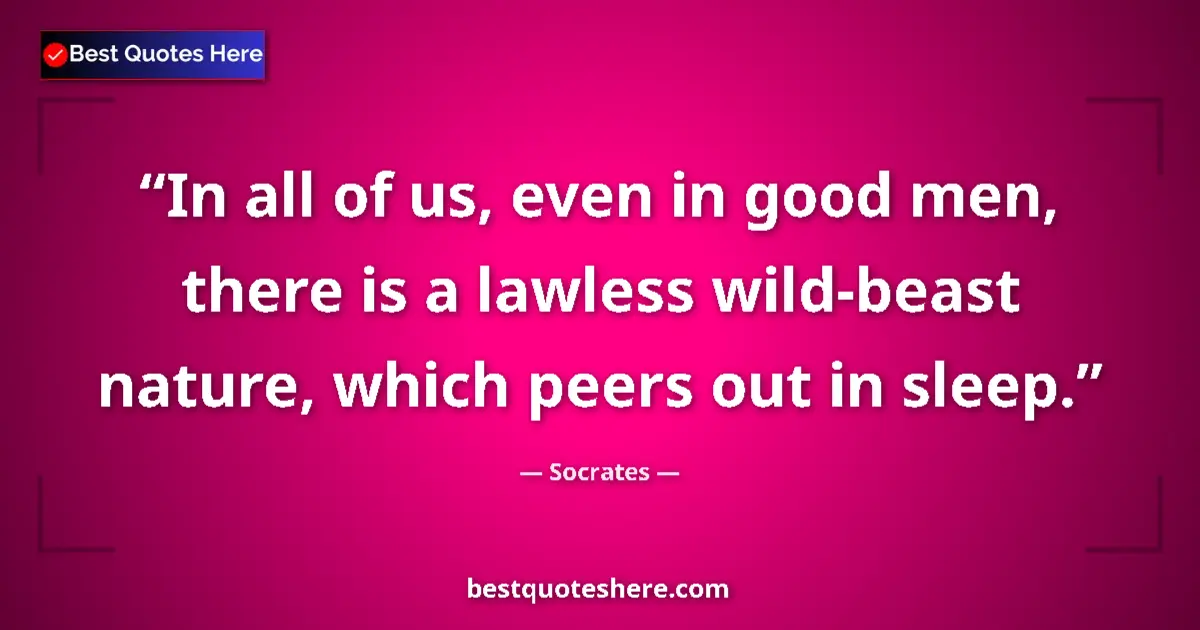 Quote by Socrates: In all of us, even in good men, there is a lawless wild-beast nature, which peers out in sleep....