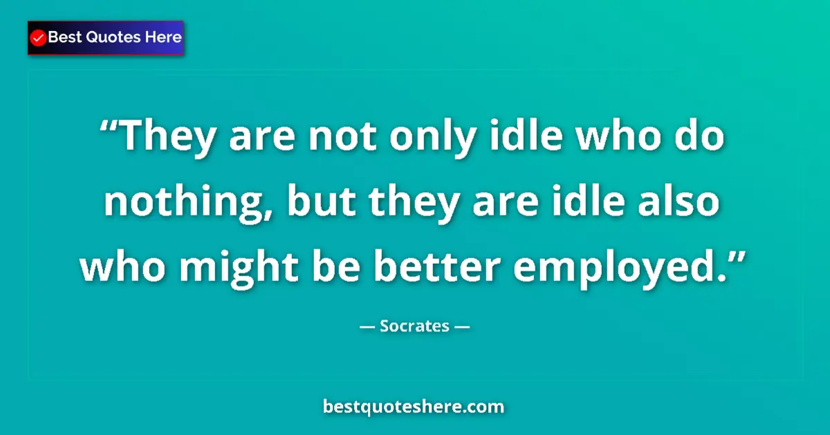 Quote by Socrates: They are not only idle who do nothing, but they ar