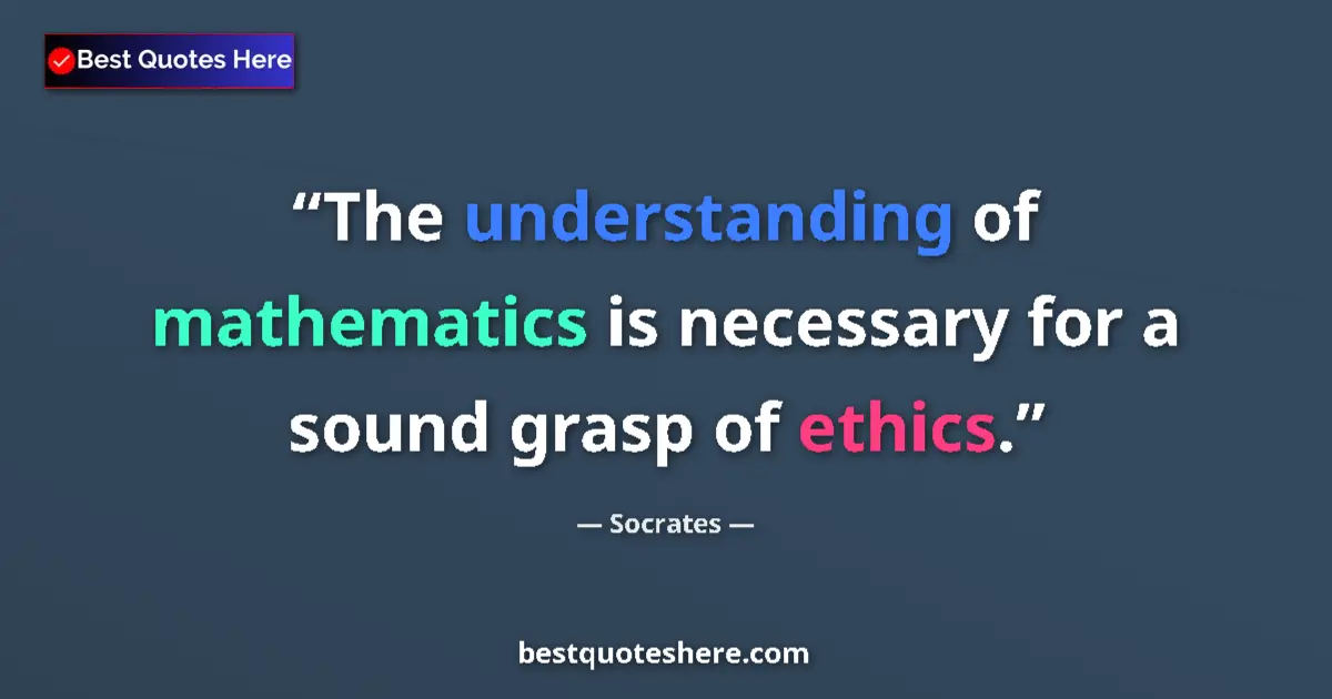 Quote by Socrates: The understanding of mathematics is necessary for a sound grasp of ethics....