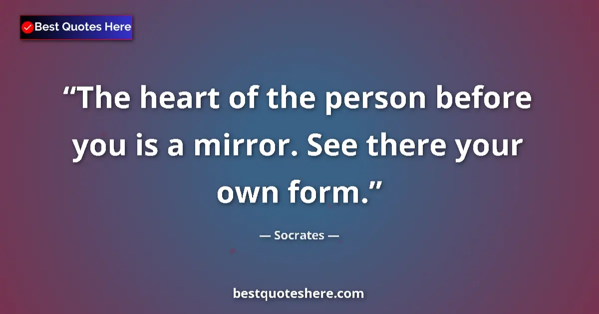Quote by Socrates: The heart of the person before you is a mirror. Se