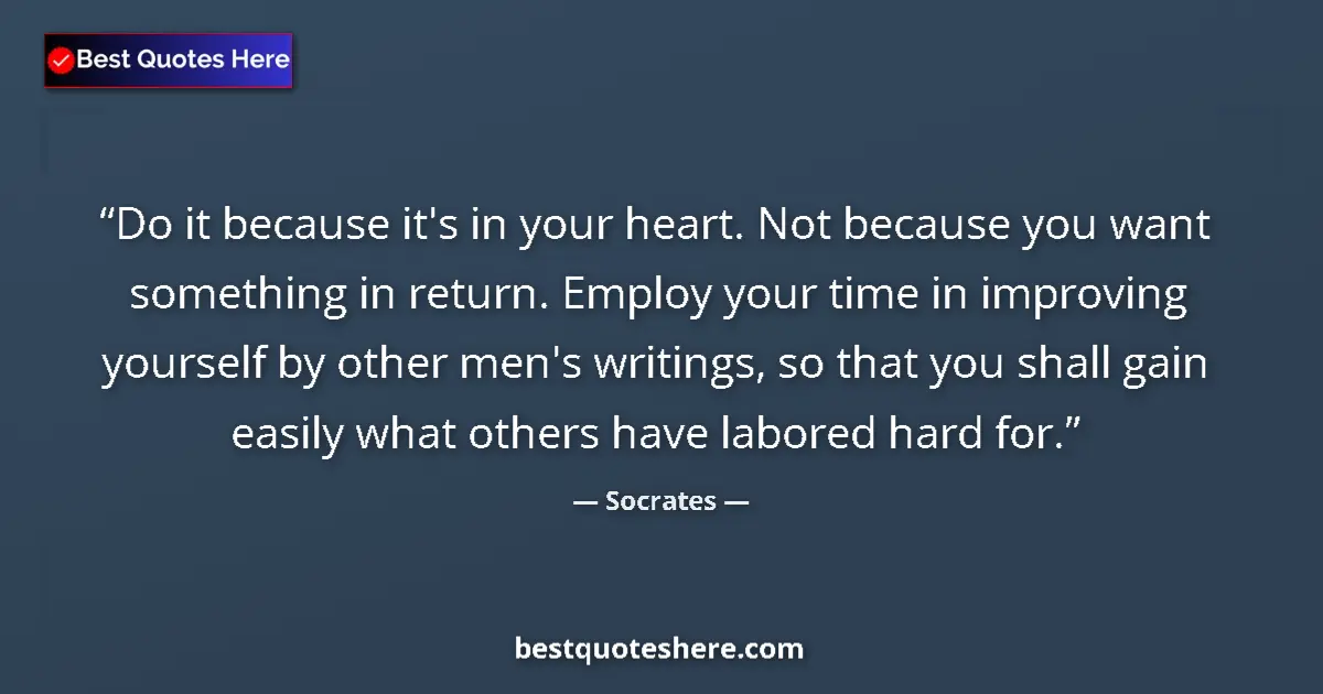 Quote by Socrates: Do it because it's in your heart. Not because you want something in return. Employ your time in impr...