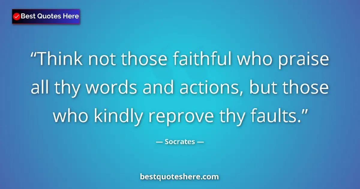 Quote by Socrates: Think not those faithful who praise all thy words and actions, but those who kindly reprove thy faul...
