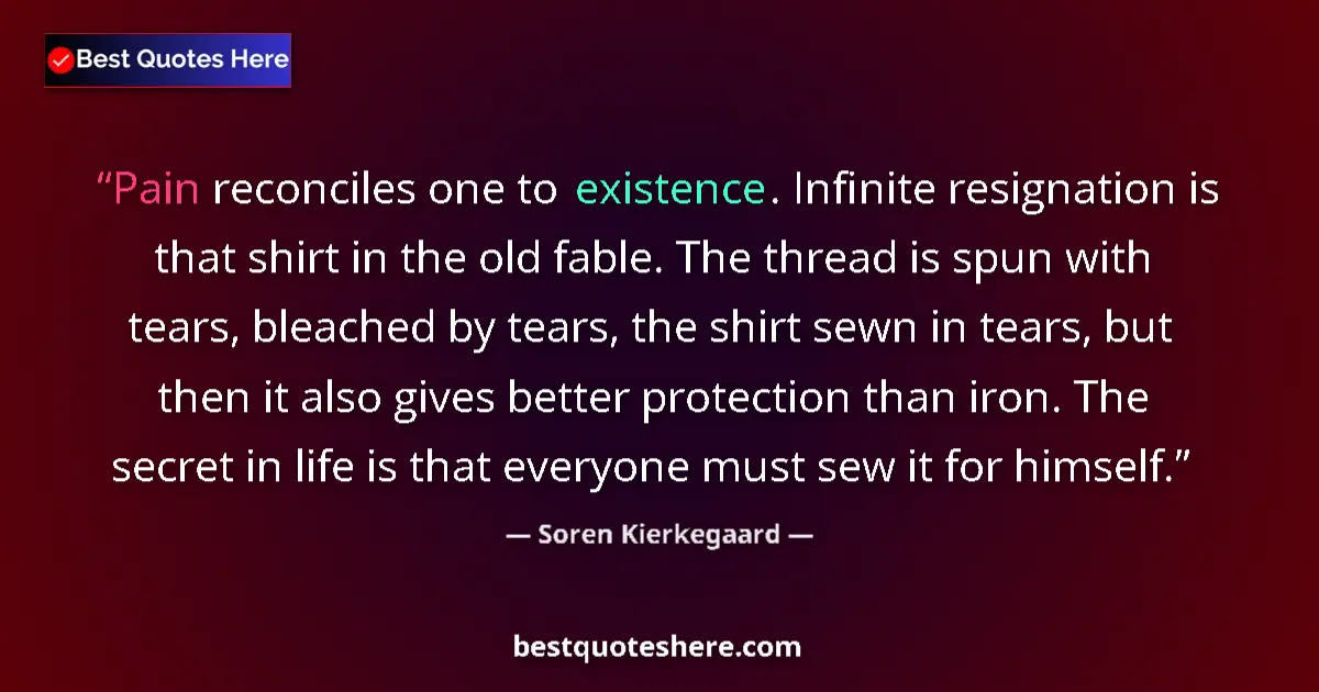 Quote by Soren Kierkegaard: Pain reconciles one to existence. Infinite resignation is that shirt in the old fable. The thread is...