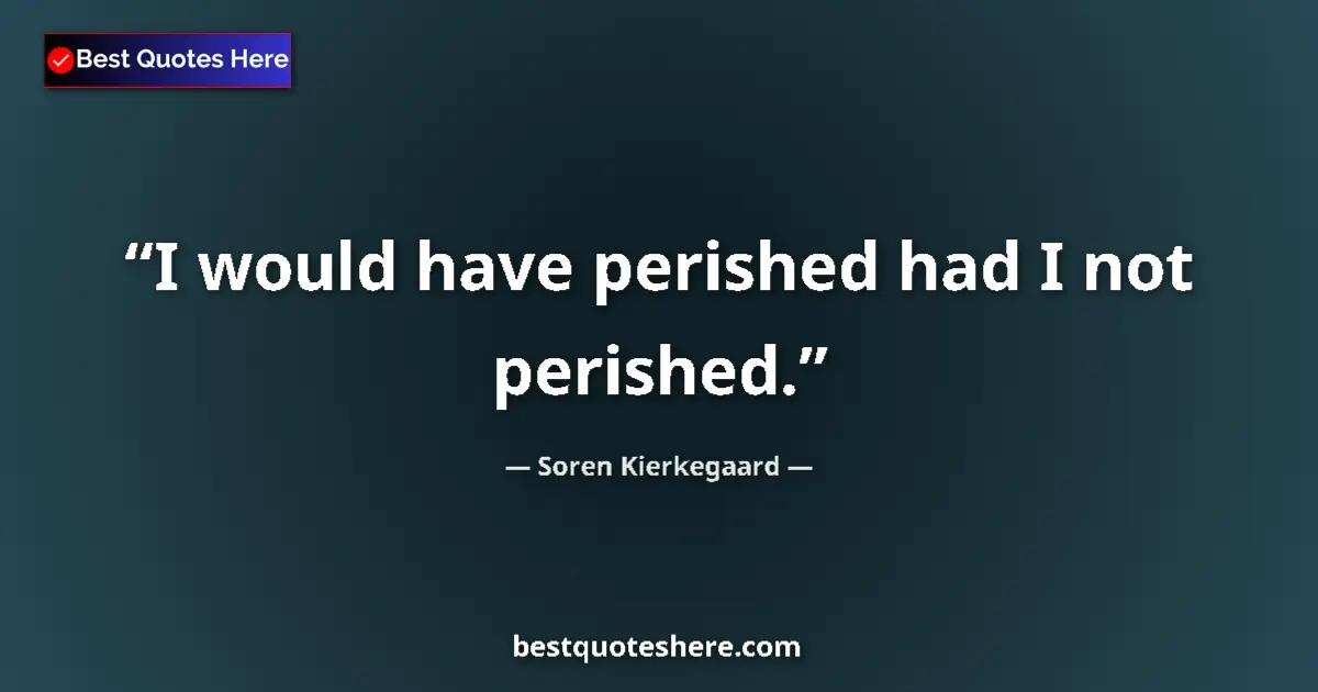 Quote by Soren Kierkegaard: I would have perished had I not perished....
