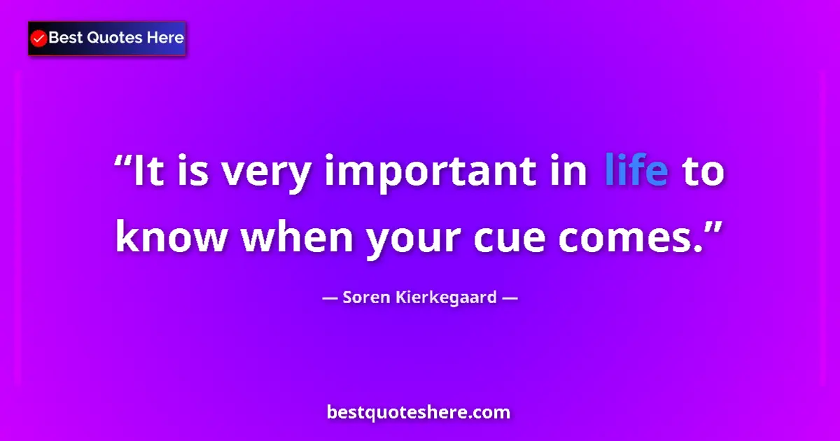 Quote by Soren Kierkegaard: It is very important in life to know when your cue comes....